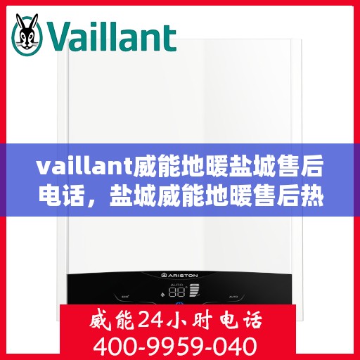 vaillant威能地暖盐城售后电话，盐城威能地暖售后热线，专业维修与技术支持团队为您服务