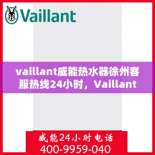 vaillant威能热水器徐州客服热线24小时，Vaillant威能热水器徐州全天候客服热线，贴心服务随时在线