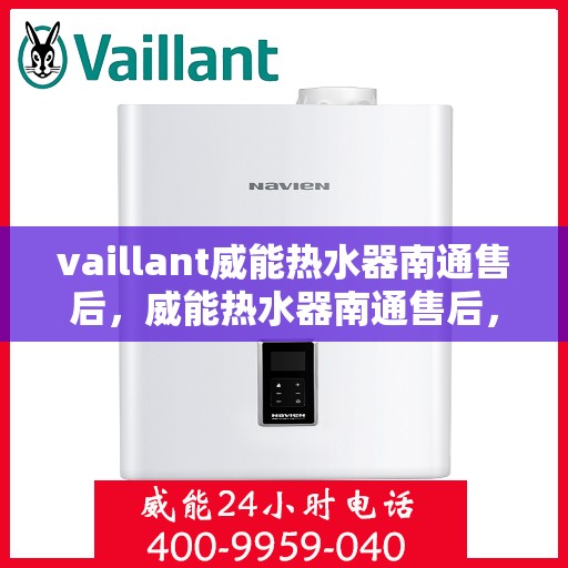 vaillant威能热水器南通售后，威能热水器南通售后，专业服务，贴心保障