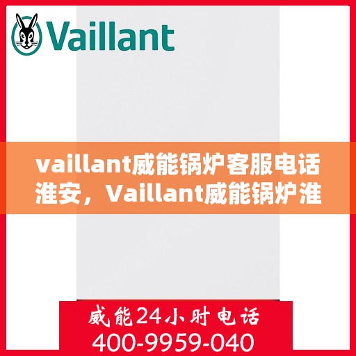 vaillant威能锅炉客服电话淮安，Vaillant威能锅炉淮安地区客服电话及服务指南