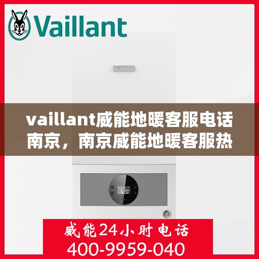 vaillant威能地暖客服电话南京，南京威能地暖客服热线及咨询指南