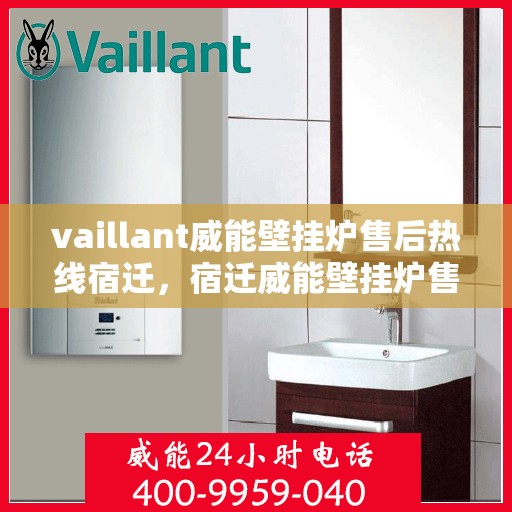 vaillant威能壁挂炉售后热线宿迁，宿迁威能壁挂炉售后热线及维修服务指南