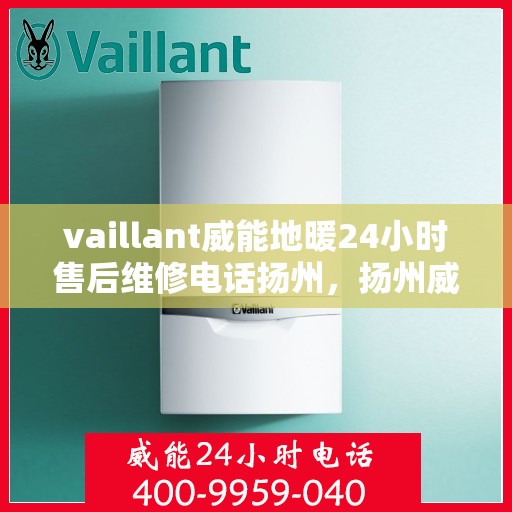 vaillant威能地暖24小时售后维修电话扬州，扬州威能地暖全天候售后维修服务热线