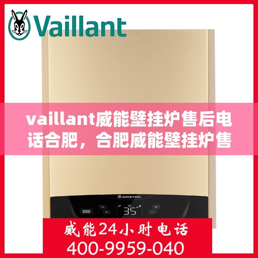 vaillant威能壁挂炉售后电话合肥，合肥威能壁挂炉售后电话及维修服务全解析