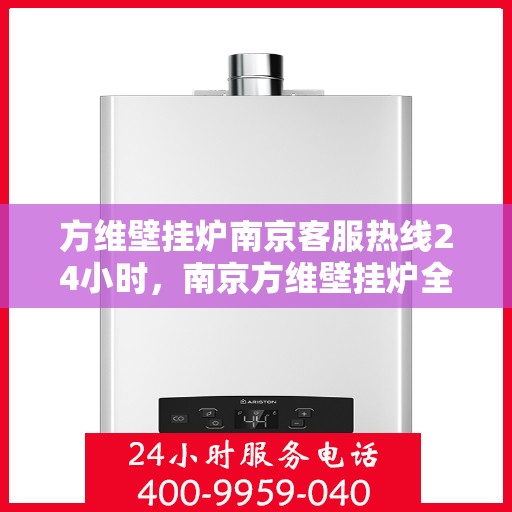方维壁挂炉南京客服热线24小时，南京方维壁挂炉全天候客服热线，专业服务的暖心承诺