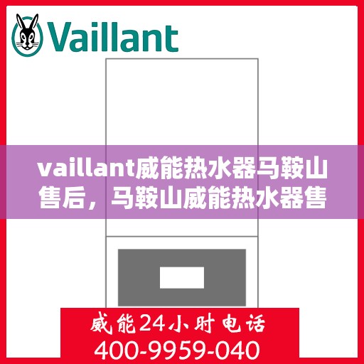 vaillant威能热水器马鞍山售后，马鞍山威能热水器售后服务热线及问题解决指南