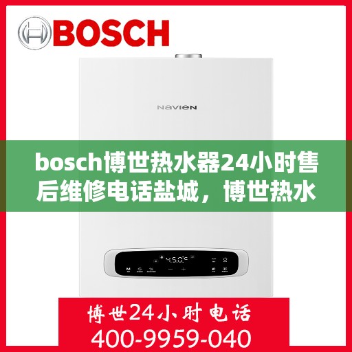 bosch博世热水器24小时售后维修电话盐城，博世热水器盐城售后维修电话，全天候专业服务，让您无忧畅享温暖沐浴时光