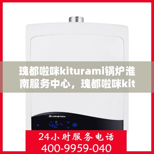 瑰都啦咪kiturami锅炉淮南服务中心，瑰都啦咪kiturami锅炉淮南专业服务中心