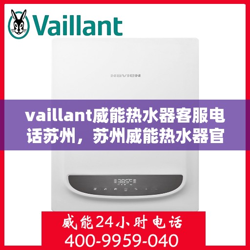 vaillant威能热水器客服电话苏州，苏州威能热水器官方客服热线及咨询联系方式