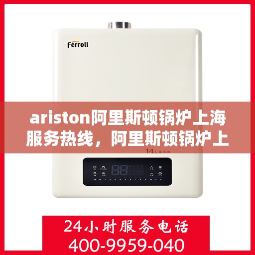 ariston阿里斯顿锅炉上海服务热线，阿里斯顿锅炉上海服务热线，专业维修与支持团队为您解答疑难困惑