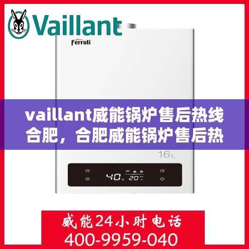 vaillant威能锅炉售后热线合肥，合肥威能锅炉售后热线及维修服务指南
