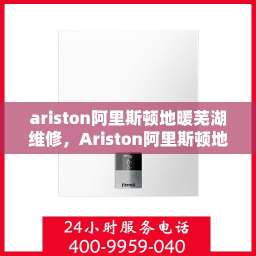ariston阿里斯顿地暖芜湖维修，Ariston阿里斯顿地暖芜湖专业维修服务