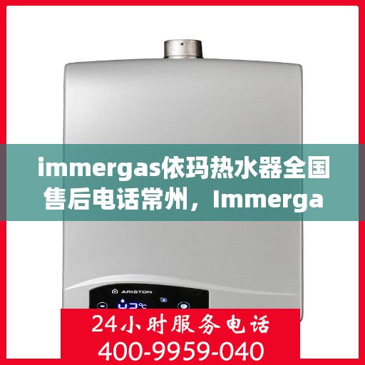 immergas依玛热水器全国售后电话常州，Immergas依玛热水器常州售后电话及全国售后服务一览