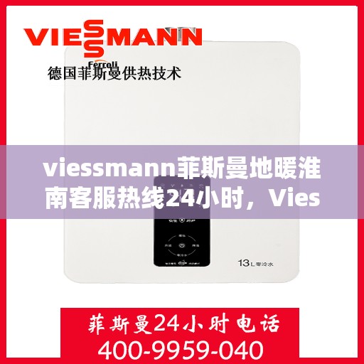 viessmann菲斯曼地暖淮南客服热线24小时，Viessmann菲斯曼地暖淮南全天候客服热线，24小时温暖服务不打烊