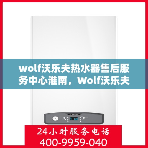 wolf沃乐夫热水器售后服务中心淮南，Wolf沃乐夫热水器淮南售后服务中心，专业维修，贴心服务
