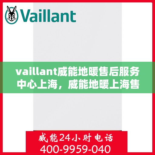 vaillant威能地暖售后服务中心上海，威能地暖上海售后服务中心，专业维修，贴心服务