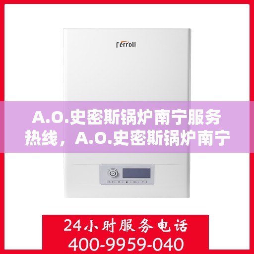 A.O.史密斯锅炉南宁服务热线，A.O.史密斯锅炉南宁服务热线，专业团队，贴心服务