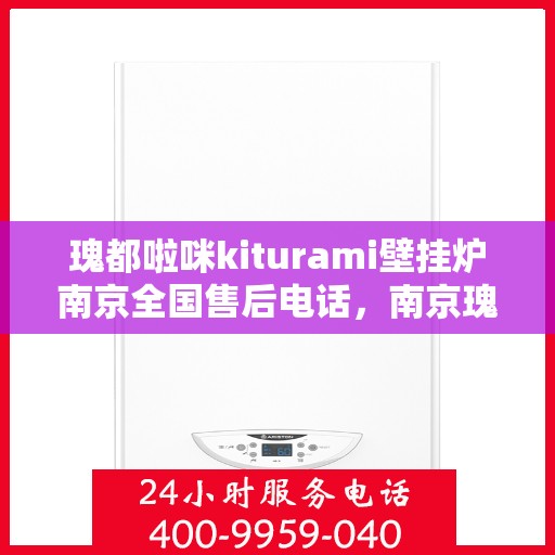 瑰都啦咪kiturami壁挂炉南京全国售后电话，南京瑰都啦咪Kiturami壁挂炉全国售后电话及维修服务指南