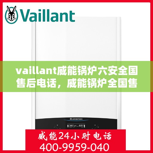 vaillant威能锅炉六安全国售后电话，威能锅炉全国售后热线，专业服务的六重安全保障电话
