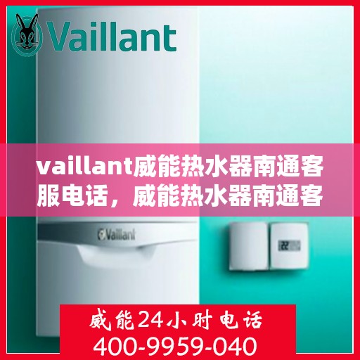 vaillant威能热水器南通客服电话，威能热水器南通客服热线及售后服务指南