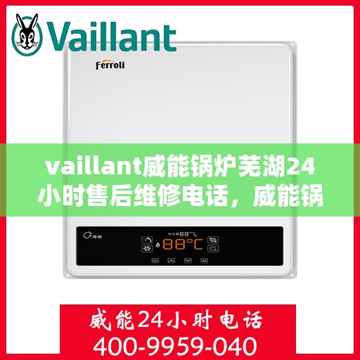 vaillant威能锅炉芜湖24小时售后维修电话，威能锅炉芜湖售后维修热线全天候服务，专业解决您的锅炉问题