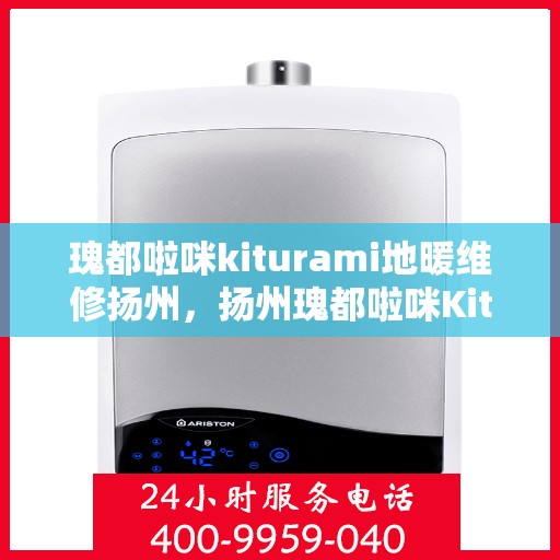 瑰都啦咪kiturami地暖维修扬州，扬州瑰都啦咪Kiturami地暖维修专家解析与指南
