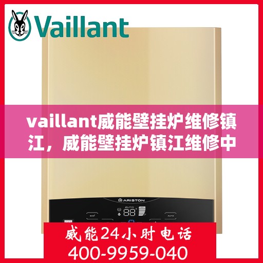vaillant威能壁挂炉维修镇江，威能壁挂炉镇江维修中心，专业解决您的壁挂炉故障