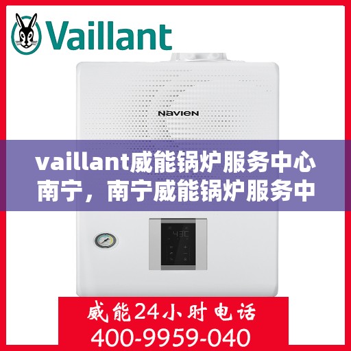 vaillant威能锅炉服务中心南宁，南宁威能锅炉服务中心，专业维护与高效运行的守护者