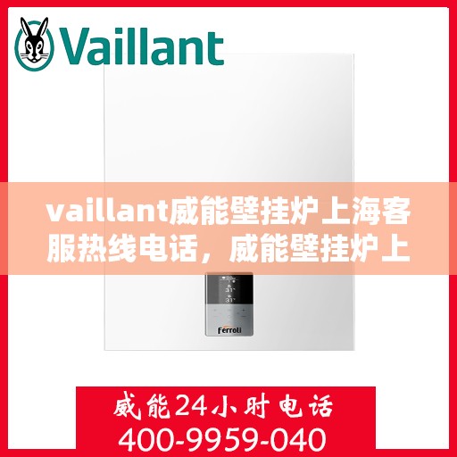 vaillant威能壁挂炉上海客服热线电话，威能壁挂炉上海客服热线电话及售后服务指南