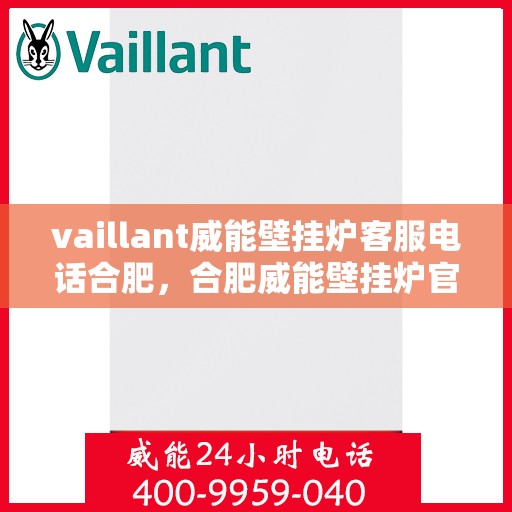 vaillant威能壁挂炉客服电话合肥，合肥威能壁挂炉官方客服热线及售后服务