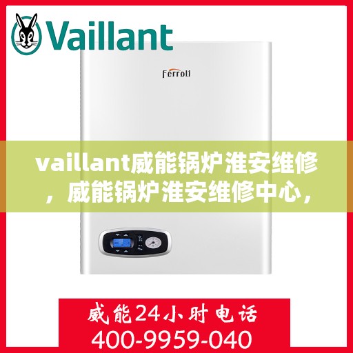 vaillant威能锅炉淮安维修，威能锅炉淮安维修中心，专业维护与高效服务