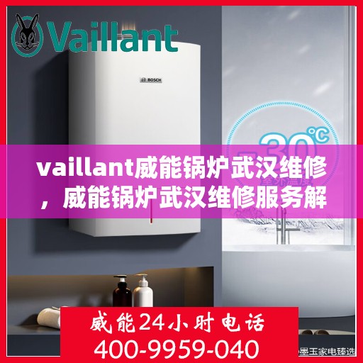 vaillant威能锅炉武汉维修，威能锅炉武汉维修服务解析
