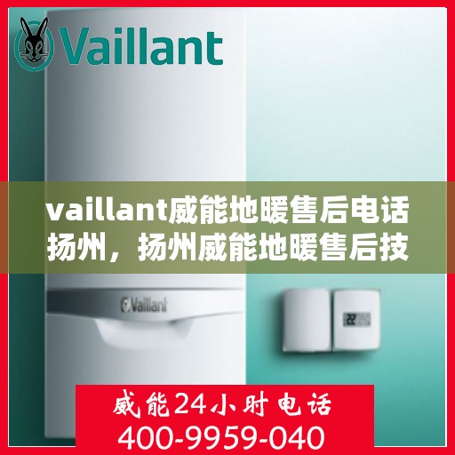 vaillant威能地暖售后电话扬州，扬州威能地暖售后技术支持热线及维修电话