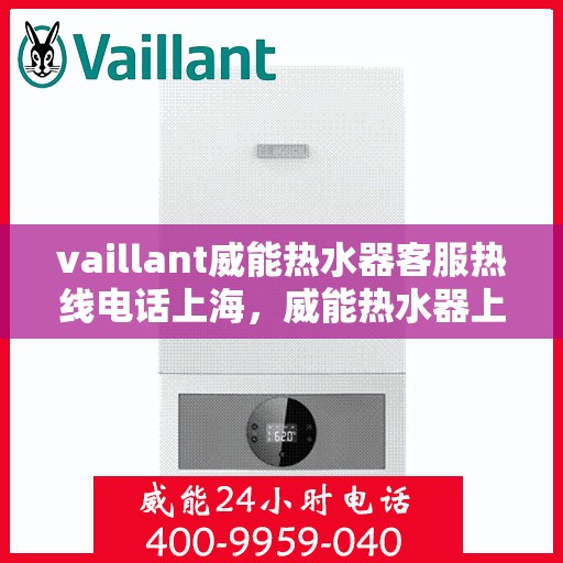 vaillant威能热水器客服热线电话上海，威能热水器上海客服热线电话及维修服务指南