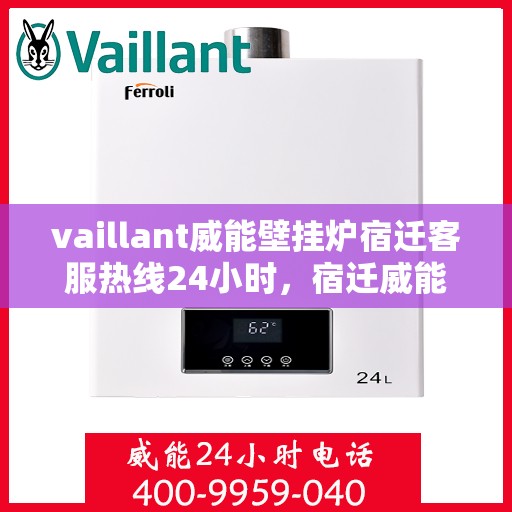 vaillant威能壁挂炉宿迁客服热线24小时，宿迁威能壁挂炉全天候客服热线，贴心服务随时在线