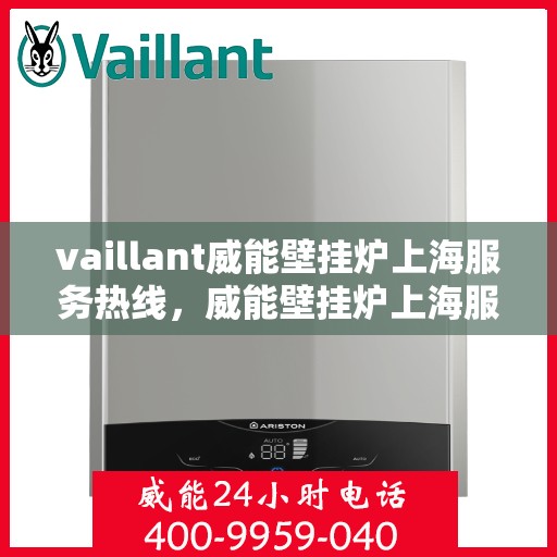 vaillant威能壁挂炉上海服务热线，威能壁挂炉上海服务热线，专业维修与售后支持团队为您护航