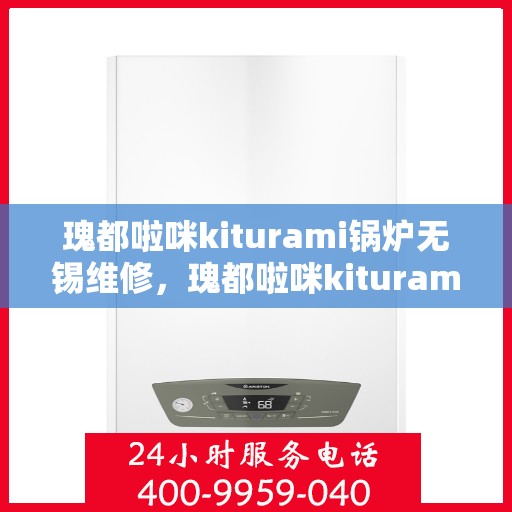 瑰都啦咪kiturami锅炉无锡维修，瑰都啦咪kiturami锅炉无锡专业维修服务