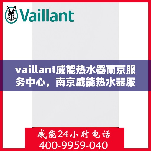 vaillant威能热水器南京服务中心，南京威能热水器服务中心，专业维修与保养您的VAILLANT热水器