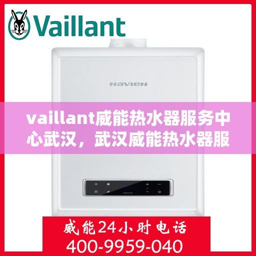 vaillant威能热水器服务中心武汉，武汉威能热水器服务中心，专业维修与保养一站解决