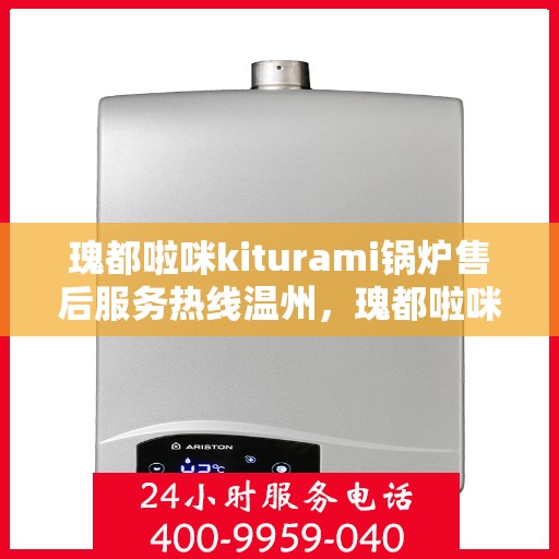 瑰都啦咪kiturami锅炉售后服务热线温州，瑰都啦咪kiturami锅炉温州售后服务热线全面支持，专业团队为您解答