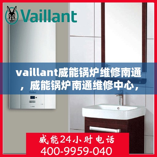 vaillant威能锅炉维修南通，威能锅炉南通维修中心，专业解决VAILLANT锅炉故障