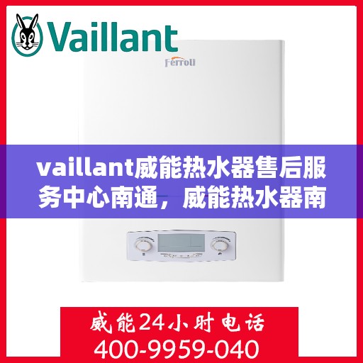 vaillant威能热水器售后服务中心南通，威能热水器南通售后服务中心，专业维修与贴心服务