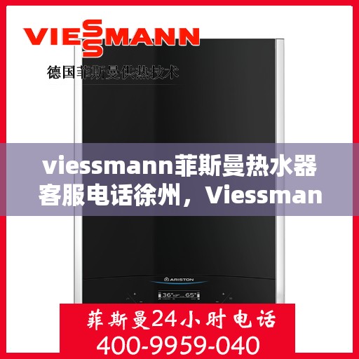 viessmann菲斯曼热水器客服电话徐州，Viessmann菲斯曼热水器徐州客服热线及售后支持指南