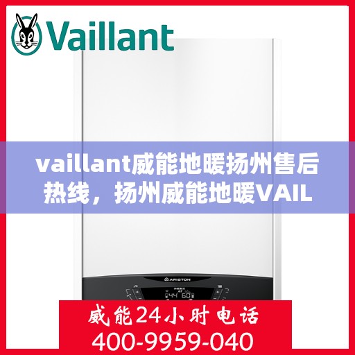 vaillant威能地暖扬州售后热线，扬州威能地暖VAILLANT售后服务热线全攻略