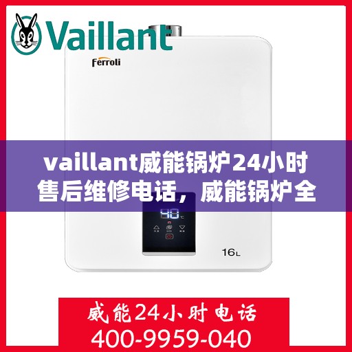 vaillant威能锅炉24小时售后维修电话，威能锅炉全天候售后维修服务热线