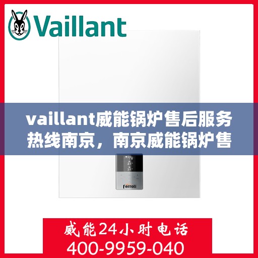 vaillant威能锅炉售后服务热线南京，南京威能锅炉售后服务热线详解，专业解决您的锅炉问题