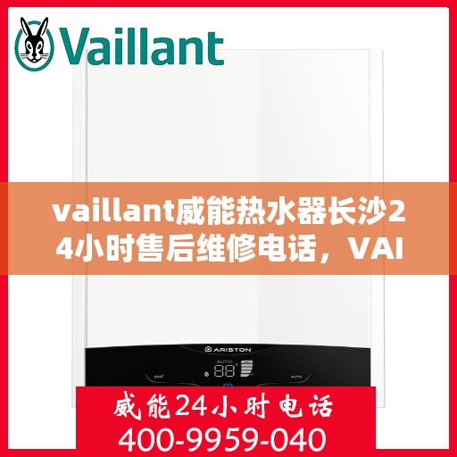 vaillant威能热水器长沙24小时售后维修电话，VAILLANT威能热水器长沙全天候售后维修服务热线