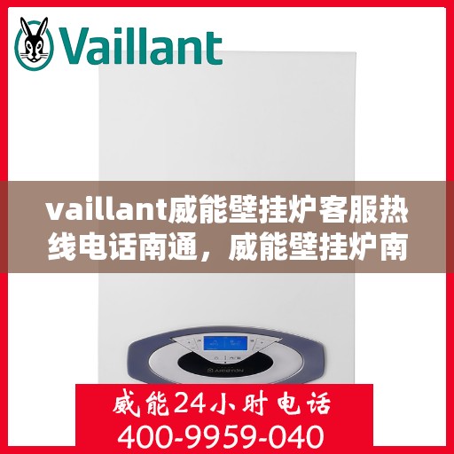 vaillant威能壁挂炉客服热线电话南通，威能壁挂炉南通客服热线电话及售后服务指南