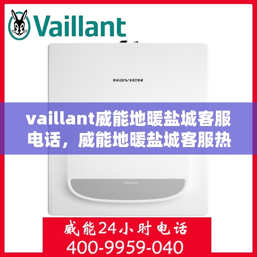 vaillant威能地暖盐城客服电话，威能地暖盐城客服热线——您的贴心解决方案