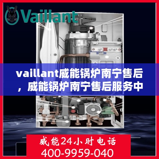 vaillant威能锅炉南宁售后，威能锅炉南宁售后服务中心，专业维修与贴心服务